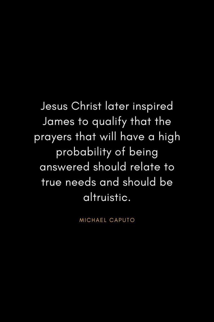 Christian Words of Inspiration (9): Jesus Christ later inspired James to qualify that the prayers that will have a high probability of being answered should relate to true needs and should be altruistic. - Michael Caputo