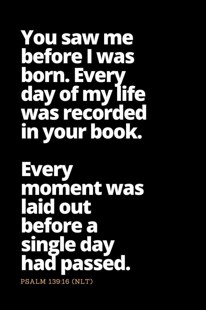 Motivational Bible Verses (8): You saw me before I was born. Every day of my life was recorded in your book. Every moment was laid out before a single day had passed. Psalm 139:16 (NLT)