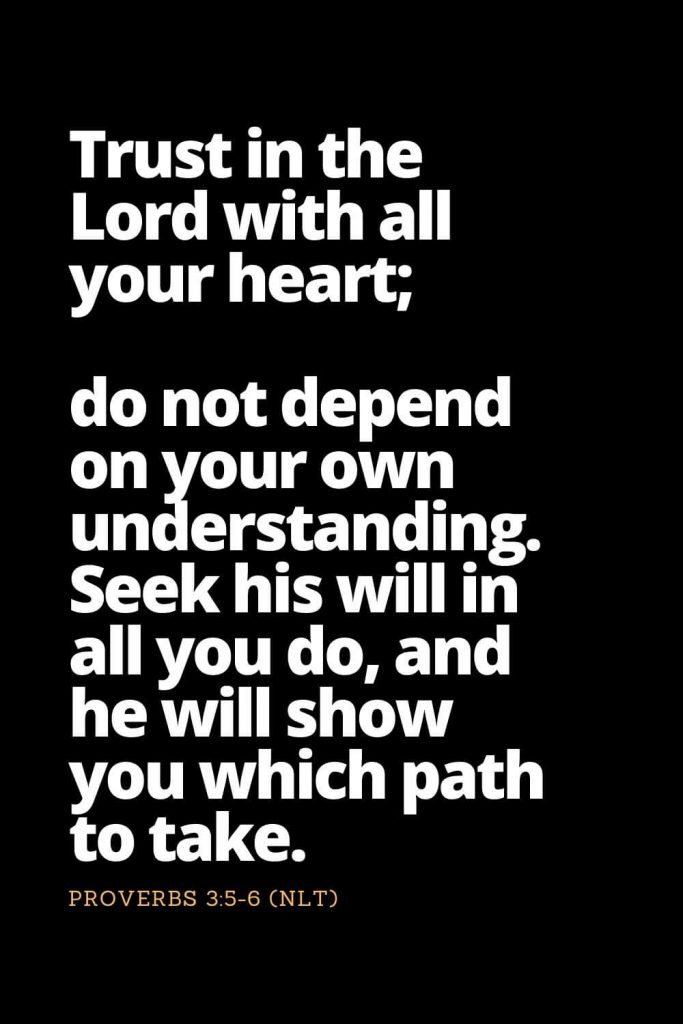 Motivational Bible Verses (9): Trust in the Lord with all your heart; do not depend on your own understanding. Seek his will in all you do, and he will show you which path to take. Proverbs 3:5-6 (NLT)