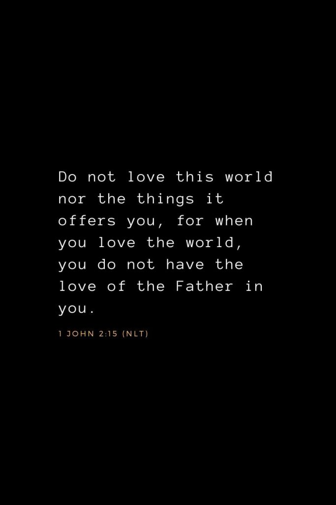 Wisdom Bible Verses (14): Do not love this world nor the things it offers you, for when you love the world, you do not have the love of the Father in you. 1 John 2:15 (NLT)