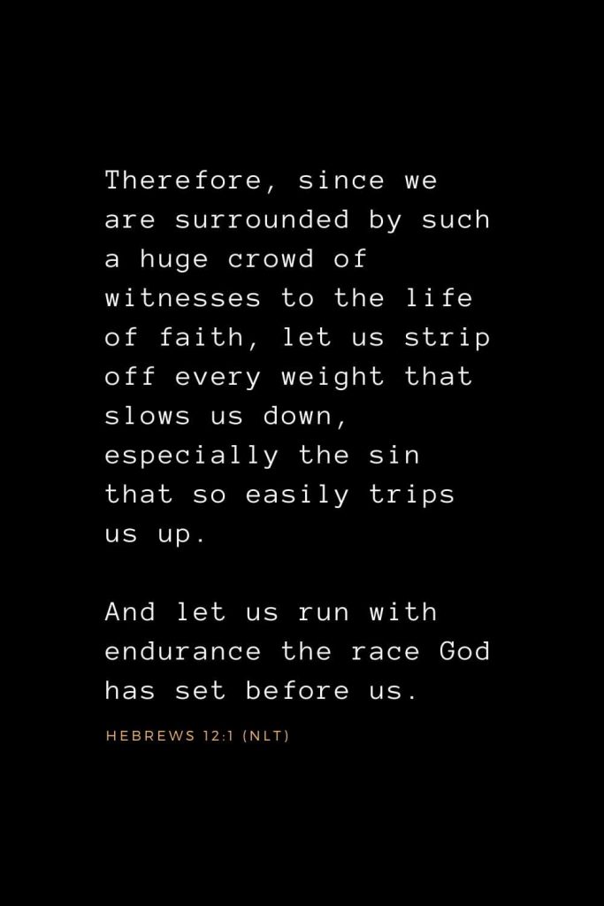 Wisdom Bible Verses (21): Therefore, since we are surrounded by such a huge crowd of witnesses to the life of faith, let us strip off every weight that slows us down, especially the sin that so easily trips us up. And let us run with endurance the race God has set before us. Hebrews 12:1 (NLT)