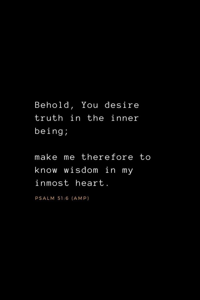 Wisdom Bible Verses (26): Behold, You desire truth in the inner being; make me therefore to know wisdom in my inmost heart. Psalm 51:6 (AMP)