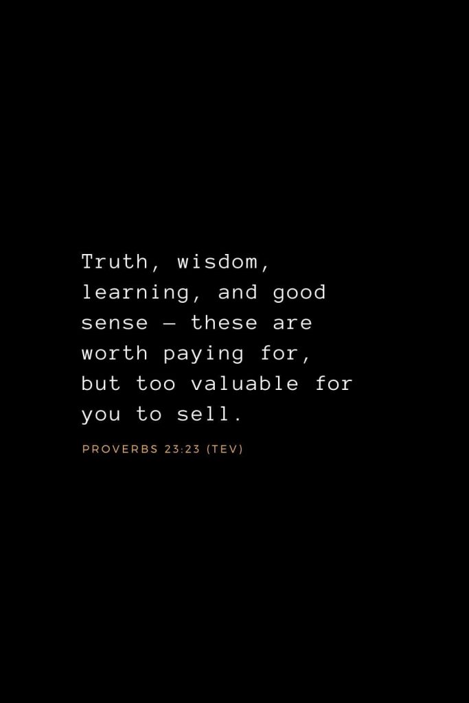 Wisdom Bible Verses (33): Truth, wisdom, learning, and good sense — these are worth paying for, but too valuable for you to sell. Proverbs 23:23 (TEV)