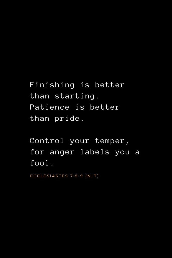 Wisdom Bible Verses (34): Finishing is better than starting. Patience is better than pride. Control your temper, for anger labels you a fool. Ecclesiastes 7:8-9 (NLT)