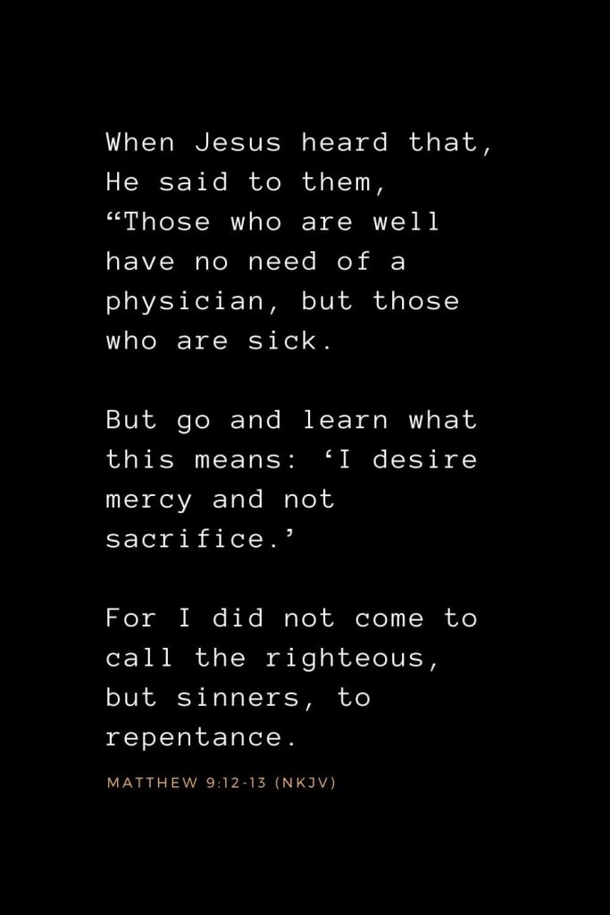 Wisdom Bible Verses (4): When Jesus heard that, He said to them, “Those who are well have no need of a physician, but those who are sick. But go and learn what this means: ‘I desire mercy and not sacrifice.’ For I did not come to call the righteous, but sinners, to repentance. Matthew 9:12-13 (NKJV)