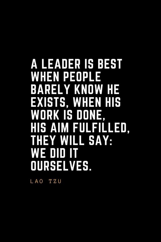 Leadership Quotes (1): A leader is best when people barely know he exists, when his work is done, his aim fulfilled, they will say: we did it ourselves. — Lao Tzu