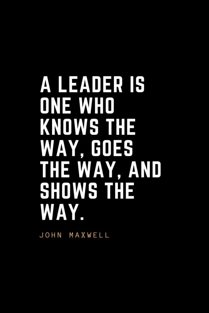 Leadership Quotes (11): A leader is one who knows the way, goes the way, and shows the way. — John Maxwell