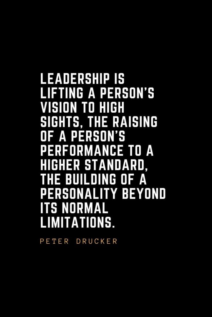 Leadership Quotes (13): Leadership is lifting a person's vision to high sights, the raising of a person's performance to a higher standard, the building of a personality beyond its normal limitations. — Peter Drucker