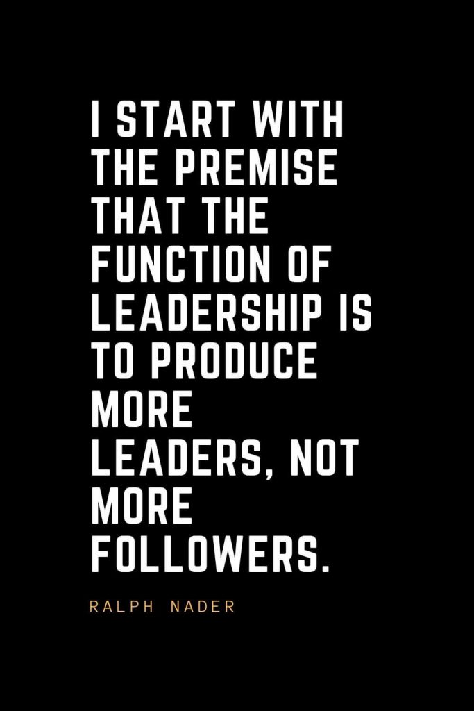 Leadership Quotes (20): I start with the premise that the function of leadership is to produce more leaders, not more followers. — Ralph Nader