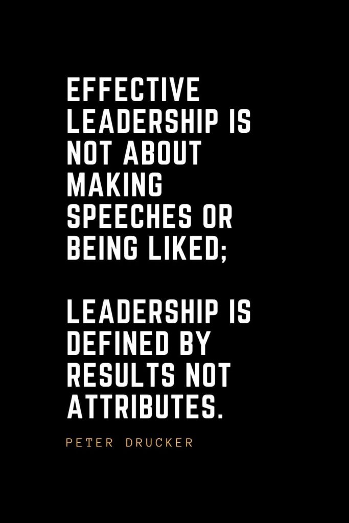 Leadership Quotes (21): Effective leadership is not about making speeches or being liked; leadership is defined by results not attributes. — Peter Drucker