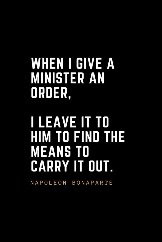 Leadership Quotes (27): When I give a minister an order, I leave it to him to find the means to carry it out. — Napoleon Bonaparte