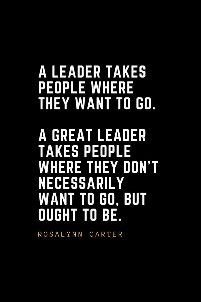 Leadership Quotes (36): A leader takes people where they want to go. A great leader takes people where they don't necessarily want to go, but ought to be. — Rosalynn Carter