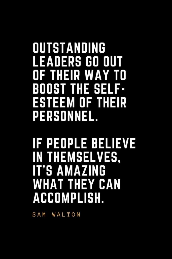 Leadership Quotes (38): Outstanding leaders go out of their way to boost the self-esteem of their personnel. If people believe in themselves, it's amazing what they can accomplish. — Sam Walton