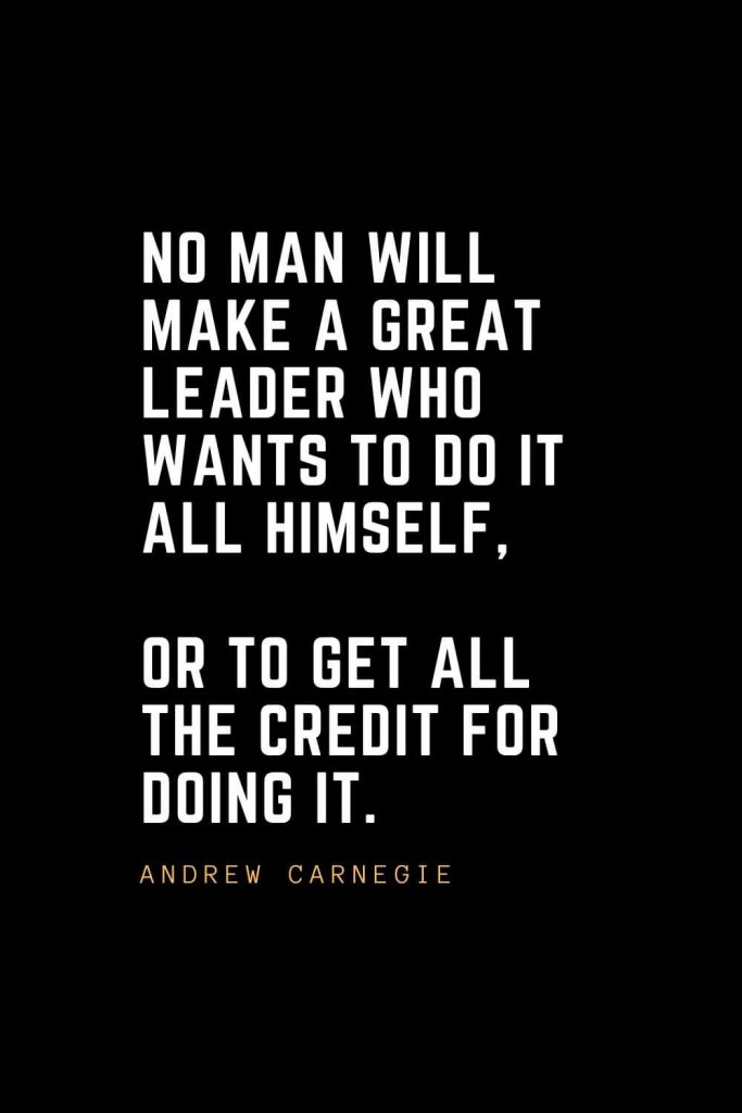 Leadership Quotes (41): No man will make a great leader who wants to do it all himself, or to get all the credit for doing it. — Andrew Carnegie