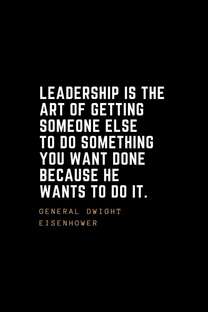 Leadership Quotes (42): Leadership is the art of getting someone else to do something you want done because he wants to do it. — General Dwight Eisenhower