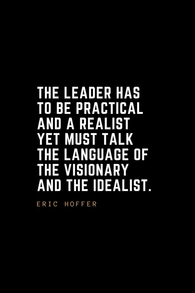 Leadership Quotes (43): The leader has to be practical and a realist yet must talk the language of the visionary and the idealist. — Eric Hoffer