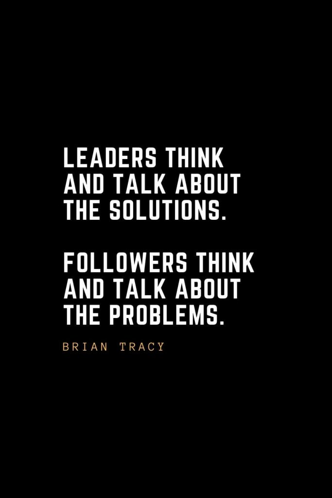 Leadership Quotes (44): Leaders think and talk about the solutions. Followers think and talk about the problems. — Brian Tracy