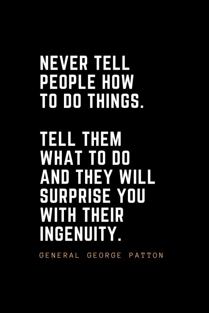 Leadership Quotes (46): Never tell people how to do things. Tell them what to do and they will surprise you with their ingenuity. — General George Patton