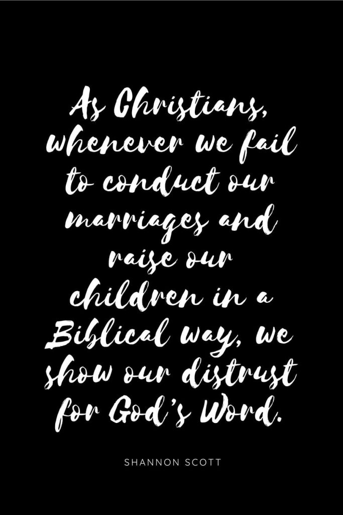 Quotes about Children 11: As Christians, whenever we fail to conduct our marriages and raise our children in a Biblical way, we show our distrust for God’s Word. 