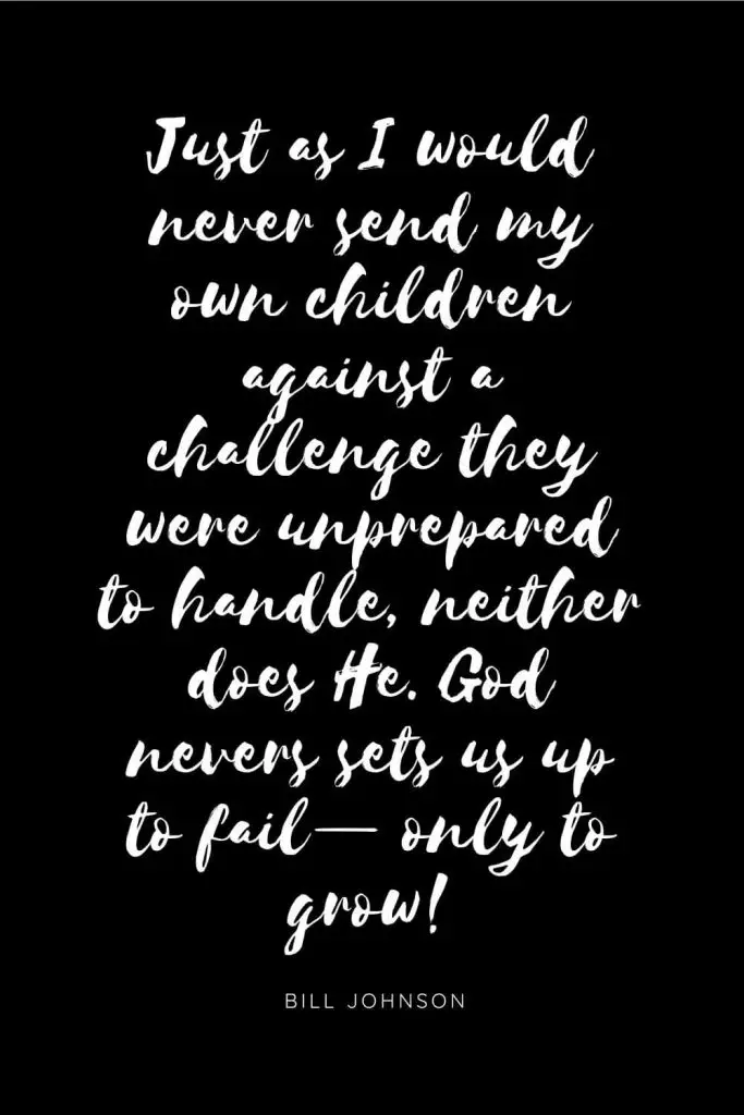 Quotes about Children 12: Just as I would never send my own children against a challenge they were unprepared to handle, neither does He. God nevers sets us up to fail— only to grow! 