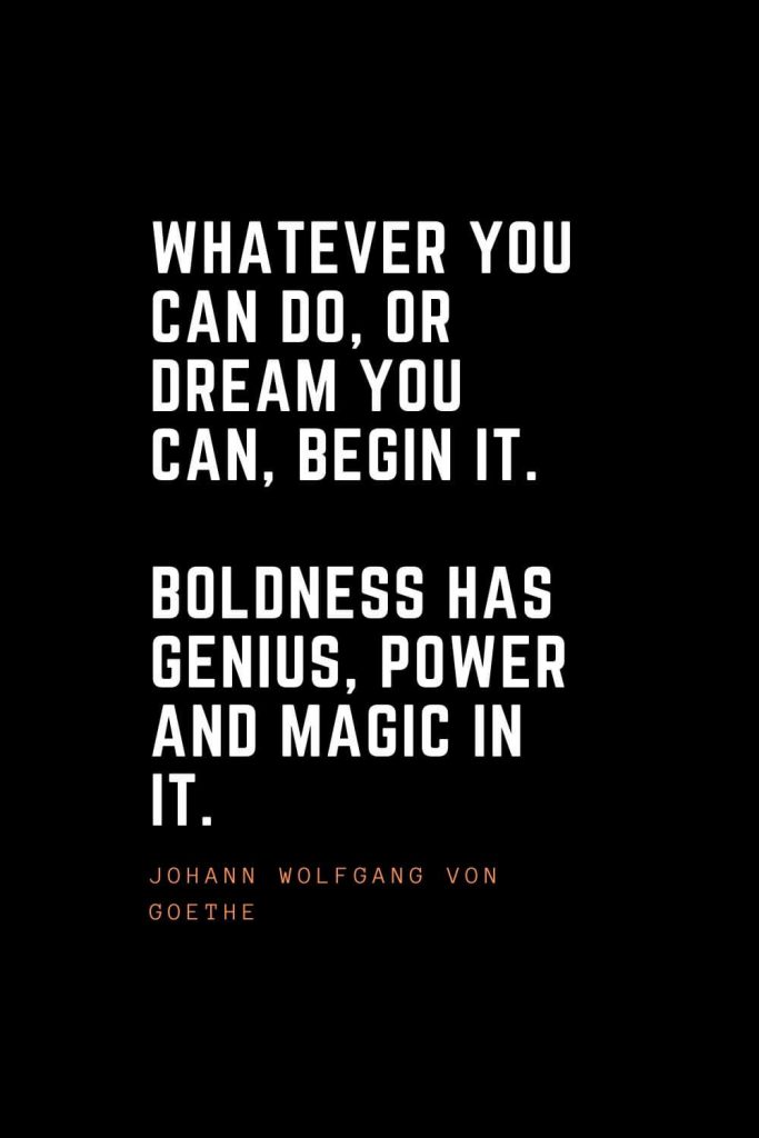 Top 100 Inspirational Quotes (30): Whatever you can do, or dream you can, begin it. Boldness has genius, power and magic in it. – Johann Wolfgang von Goethe