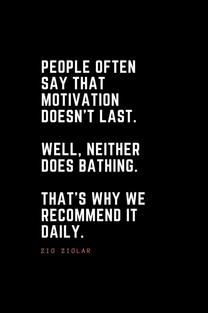 Top 100 Inspirational Quotes (32): People often say that motivation doesn’t last. Well, neither does bathing. That’s why we recommend it daily. – Zig Ziglar