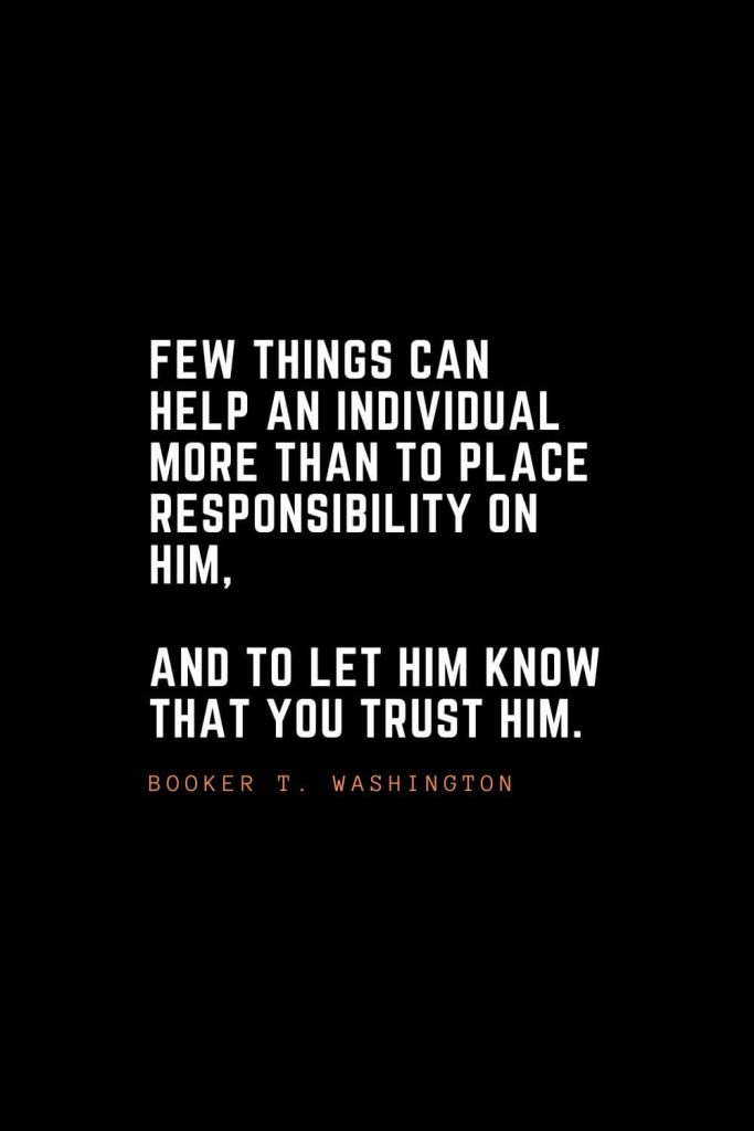 Top 100 Inspirational Quotes (40): Few things can help an individual more than to place responsibility on him, and to let him know that you trust him. – Booker T. Washington