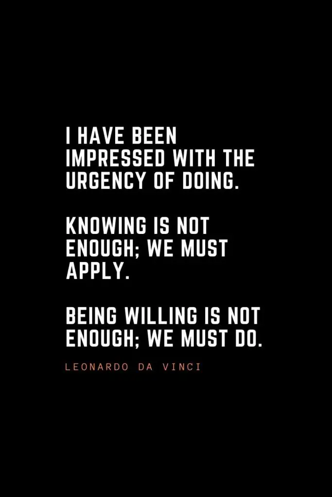 Top 100 Inspirational Quotes (63): I have been impressed with the urgency of doing. Knowing is not enough; we must apply. Being willing is not enough; we must do. – Leonardo da Vinci