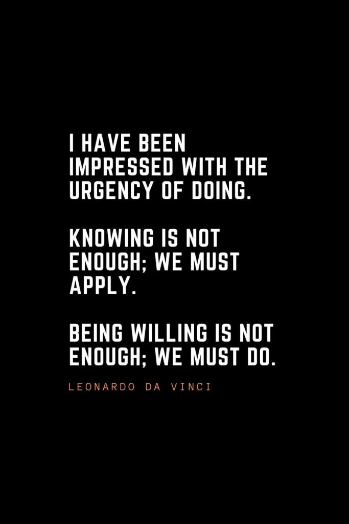 Top 100 Inspirational Quotes (63): I have been impressed with the urgency of doing. Knowing is not enough; we must apply. Being willing is not enough; we must do. – Leonardo da Vinci