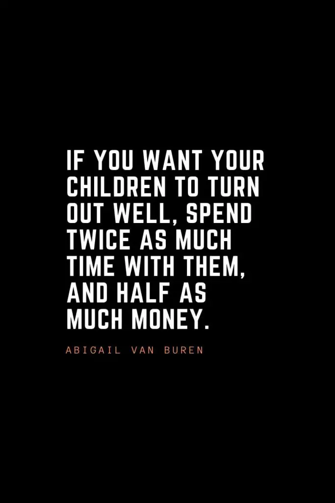 Top 100 Inspirational Quotes (77): If you want your children to turn out well, spend twice as much time with them, and half as much money. – Abigail Van Buren