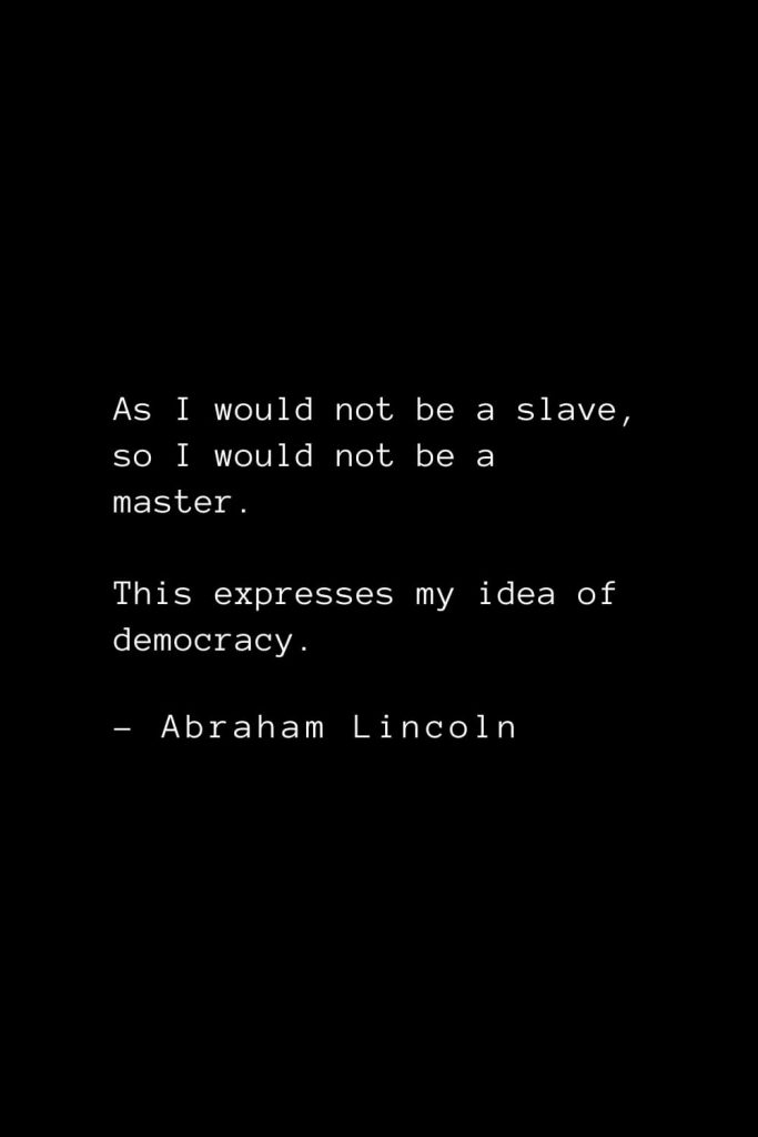 Abraham Lincoln Quotes (10): As I would not be a slave, so I would not be a master. This expresses my idea of democracy.