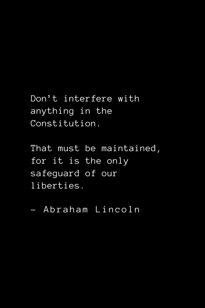 Abraham Lincoln Quotes (19): Don’t interfere with anything in the Constitution. That must be maintained, for it is the only safeguard of our liberties.