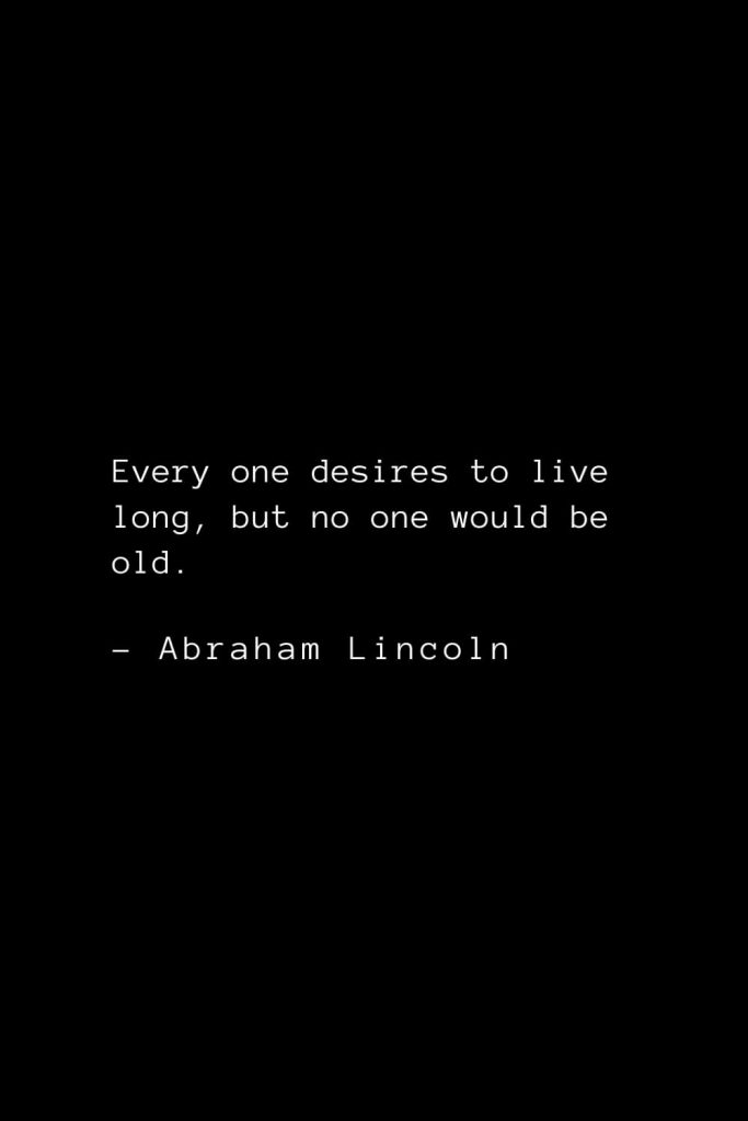 Abraham Lincoln Quotes (21): Every one desires to live long, but no one would be old.