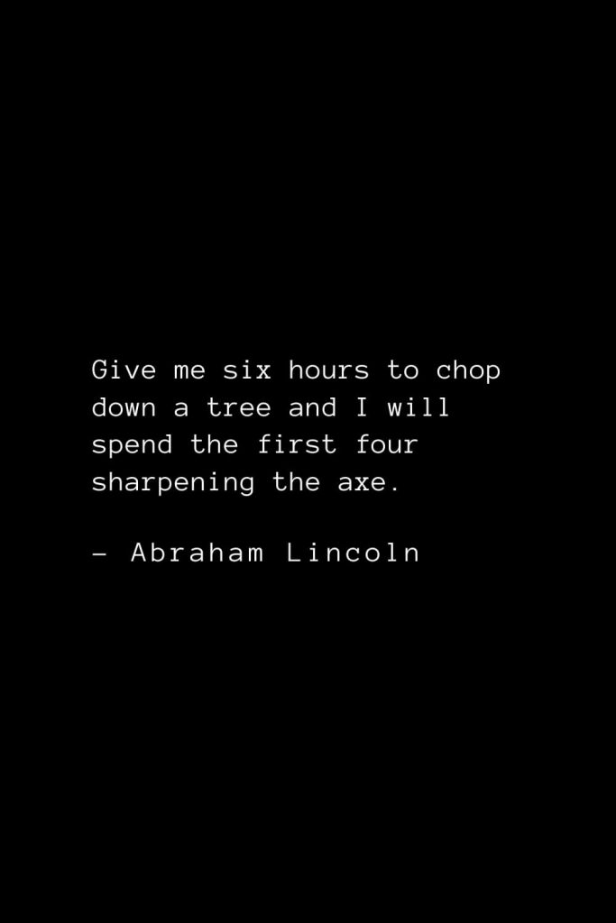 Abraham Lincoln Quotes (22): Give me six hours to chop down a tree and I will spend the first four sharpening the axe.