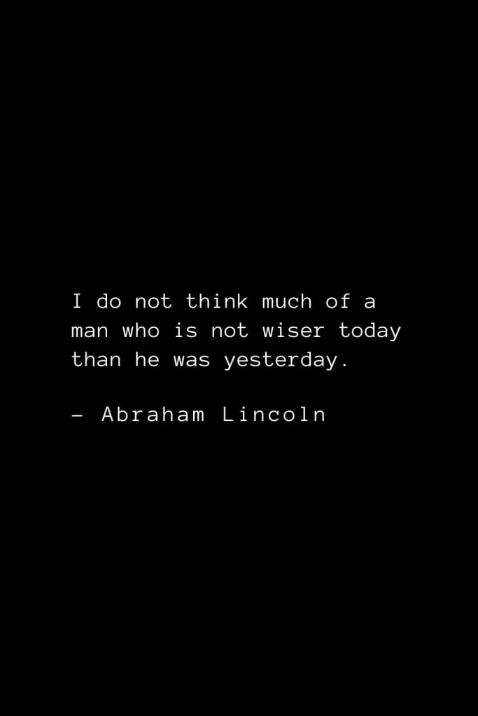 Abraham Lincoln Quotes (28): I do not think much of a man who is not wiser today than he was yesterday.