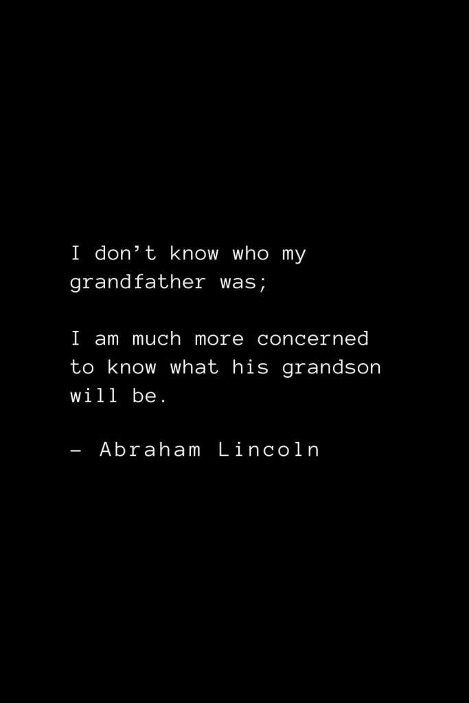 Abraham Lincoln Quotes (30): I don’t know who my grandfather was; I am much more concerned to know what his grandson will be.