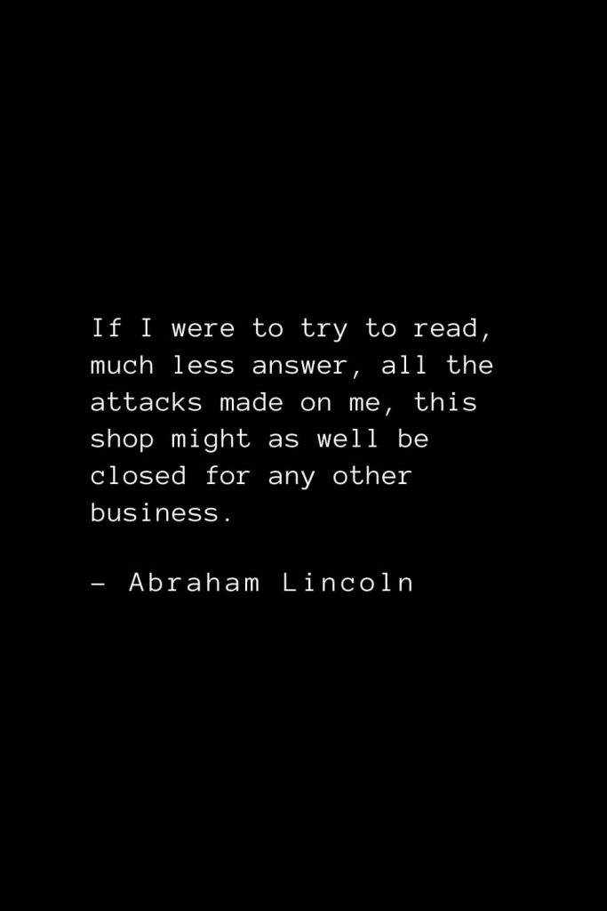 Abraham Lincoln Quotes (35): If I were to try to read, much less answer, all the attacks made on me, this shop might as well be closed for any other business.