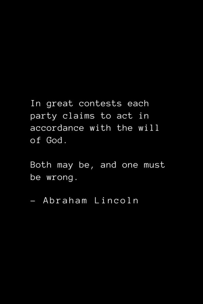 Abraham Lincoln Quotes (41): In great contests each party claims to act in accordance with the will of God. Both may be, and one must be wrong.