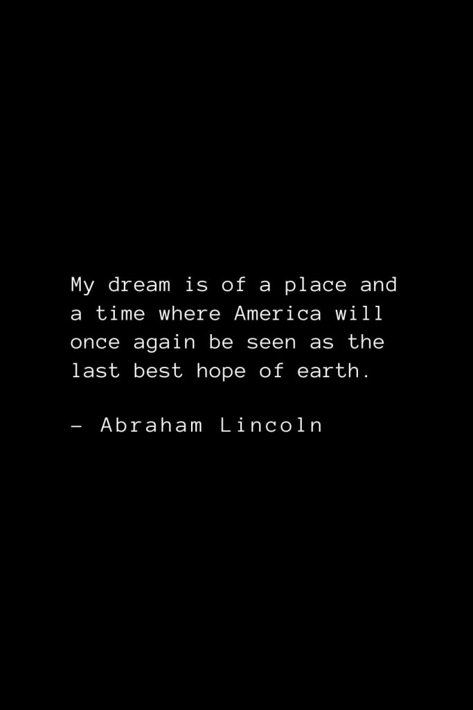 Abraham Lincoln Quotes (50): My dream is of a place and a time where America will once again be seen as the last best hope of earth.