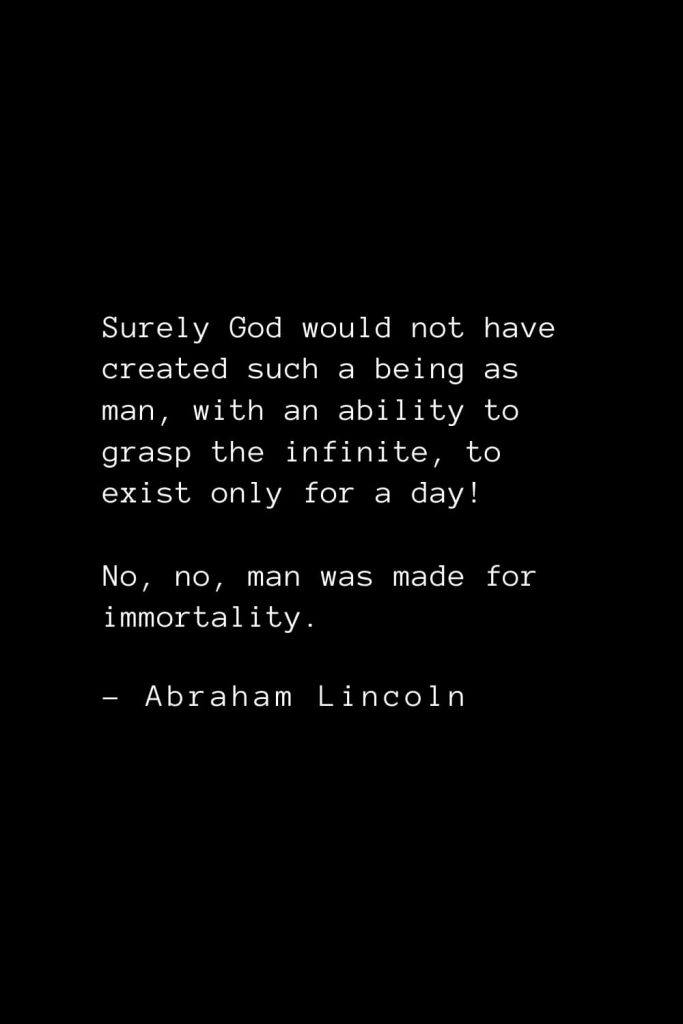 Abraham Lincoln Quotes (60): Surely God would not have created such a being as man, with an ability to grasp the infinite, to exist only for a day! No, no, man was made for immortality.