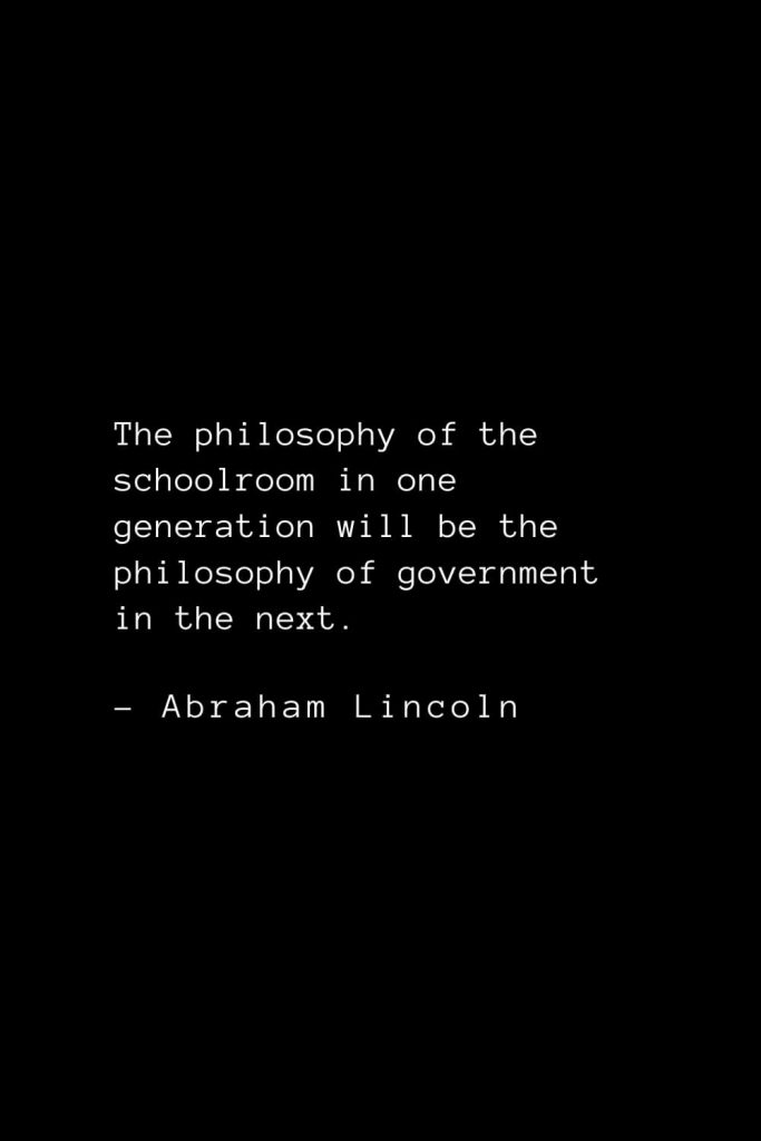 Abraham Lincoln Quotes (67): The philosophy of the schoolroom in one generation will be the philosophy of government in the next.