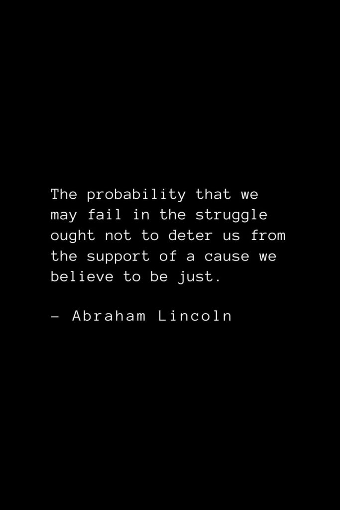 Abraham Lincoln Quotes (68): The probability that we may fail in the struggle ought not to deter us from the support of a cause we believe to be just.