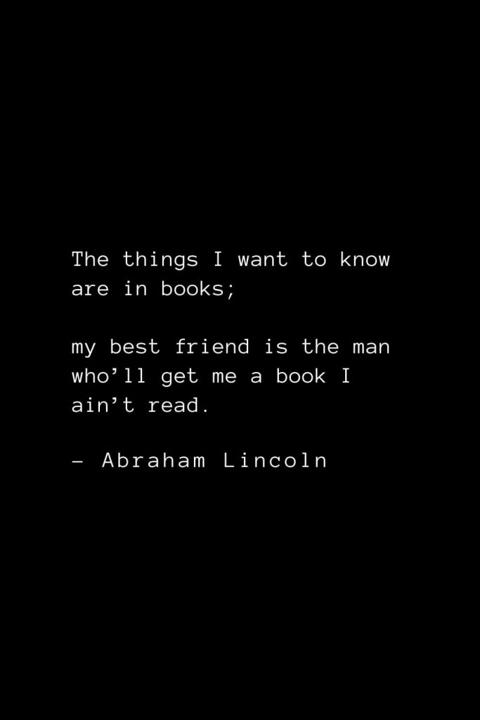 Abraham Lincoln Quotes (69): The things I want to know are in books; my best friend is the man who’ll get me a book I ain’t read.