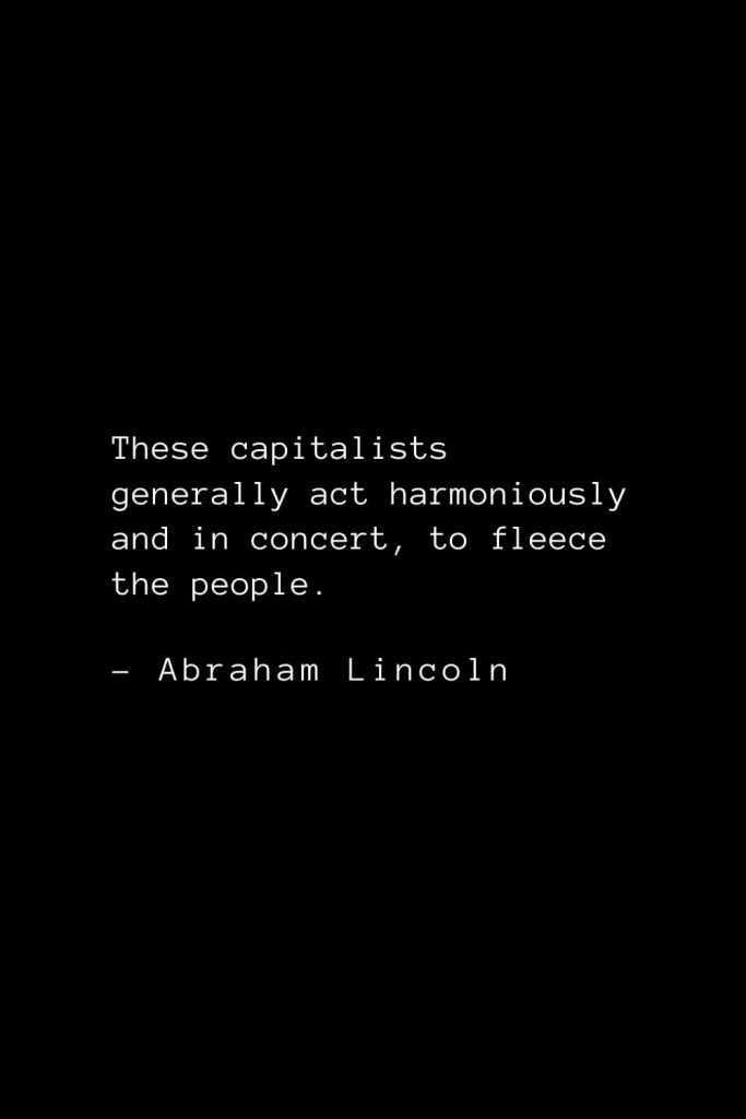 Abraham Lincoln Quotes (72): These capitalists generally act harmoniously and in concert, to fleece the people.