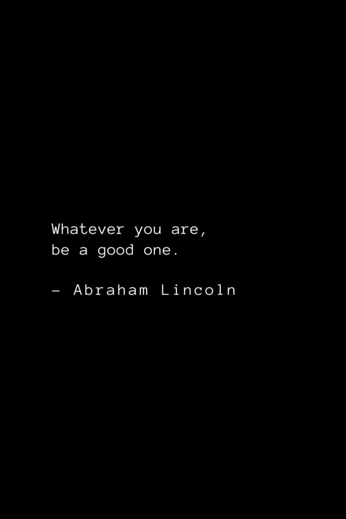 Abraham Lincoln Quotes (82): Whatever you are, be a good one.