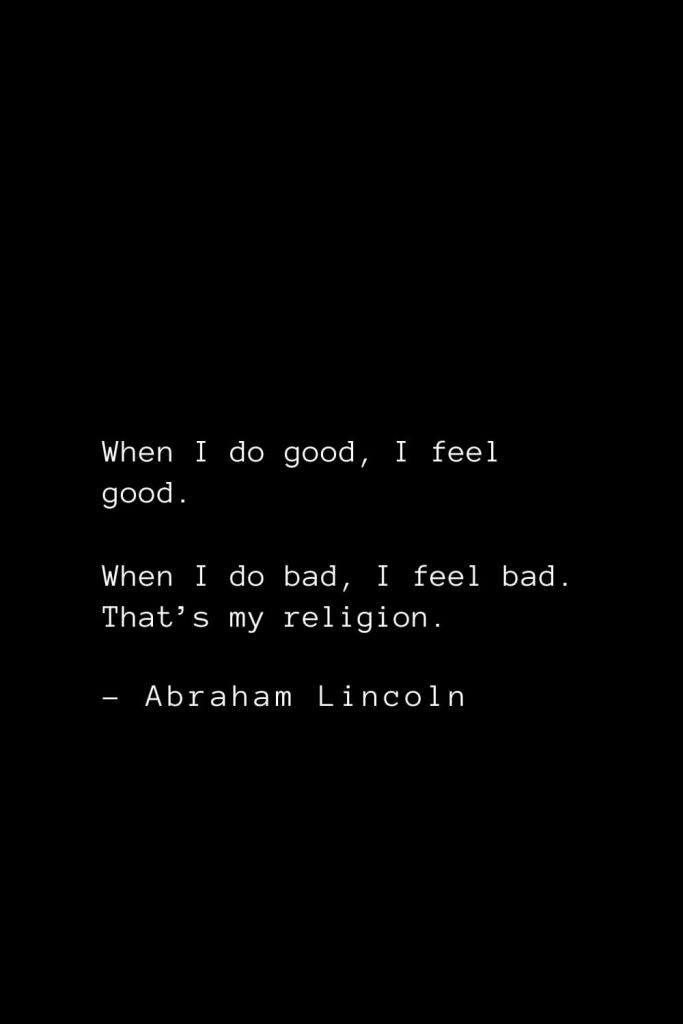 Abraham Lincoln Quotes (84): When I do good, I feel good. When I do bad, I feel bad. That’s my religion.