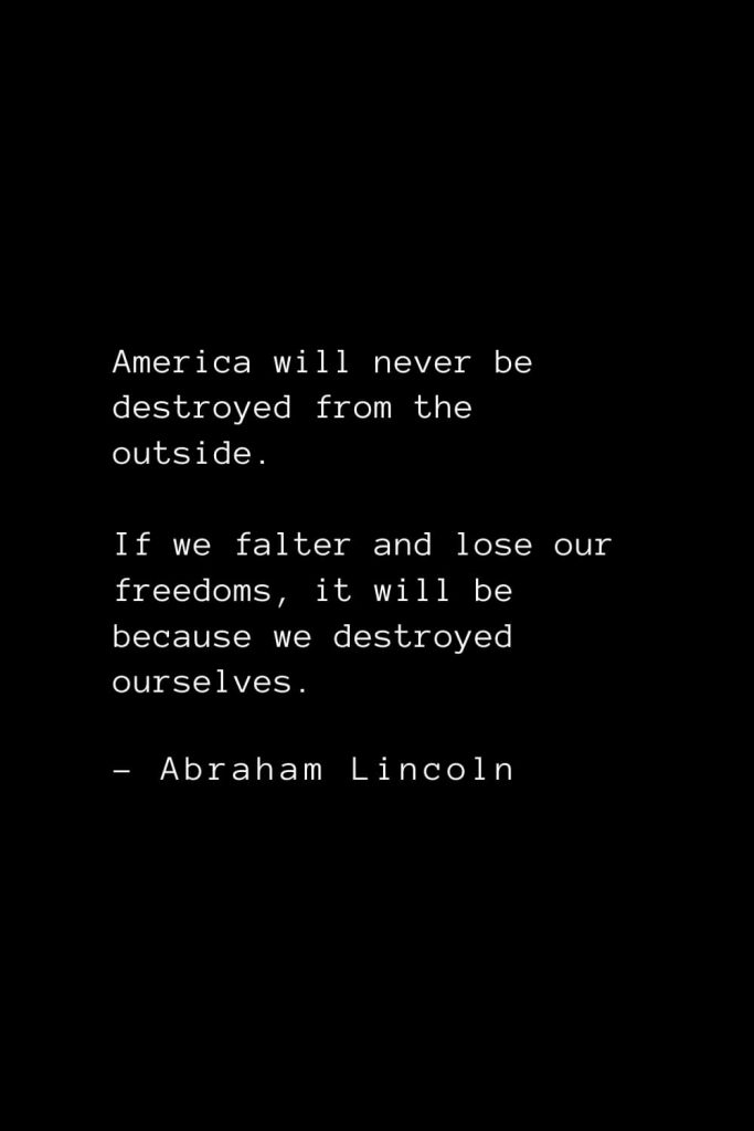 Abraham Lincoln Quotes (9): America will never be destroyed from the outside. If we falter and lose our freedoms, it will be because we destroyed ourselves.