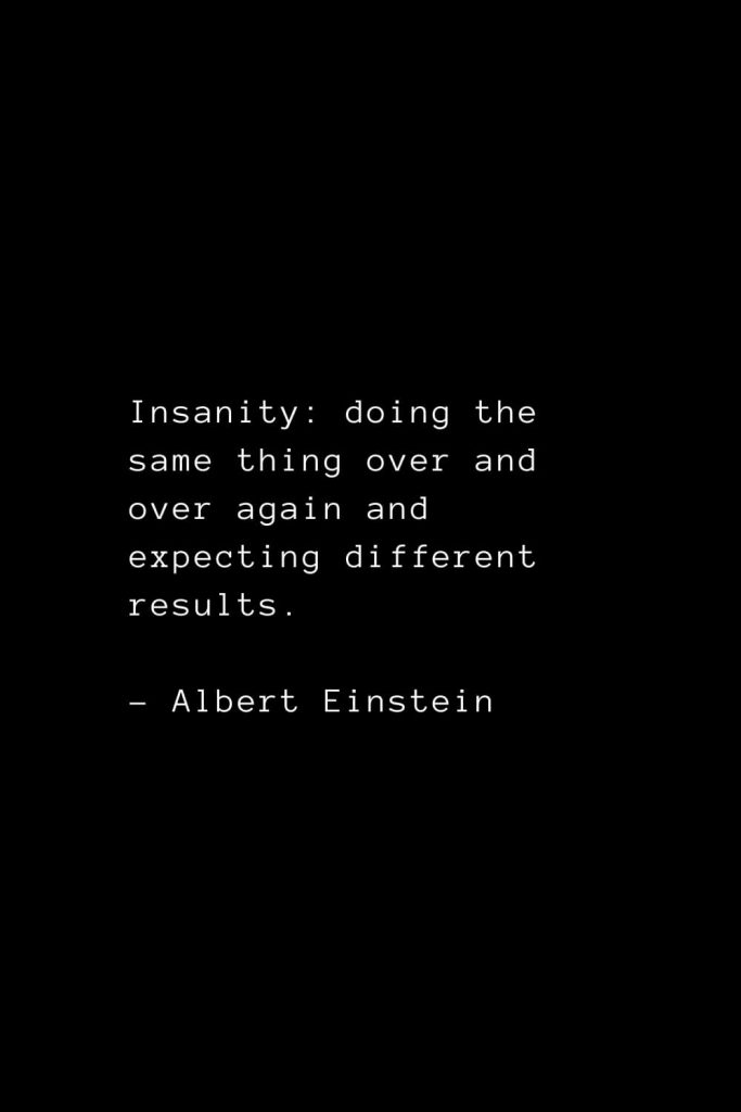 Insanity: doing the same thing over and over again and expecting different results. - Albert Einstein