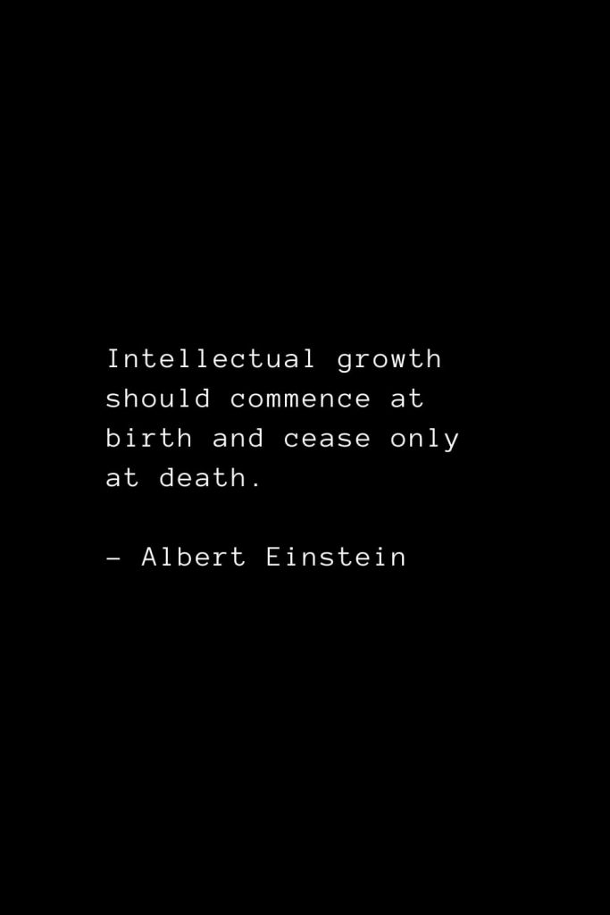 Intellectual growth should commence at birth and cease only at death. - Albert Einstein