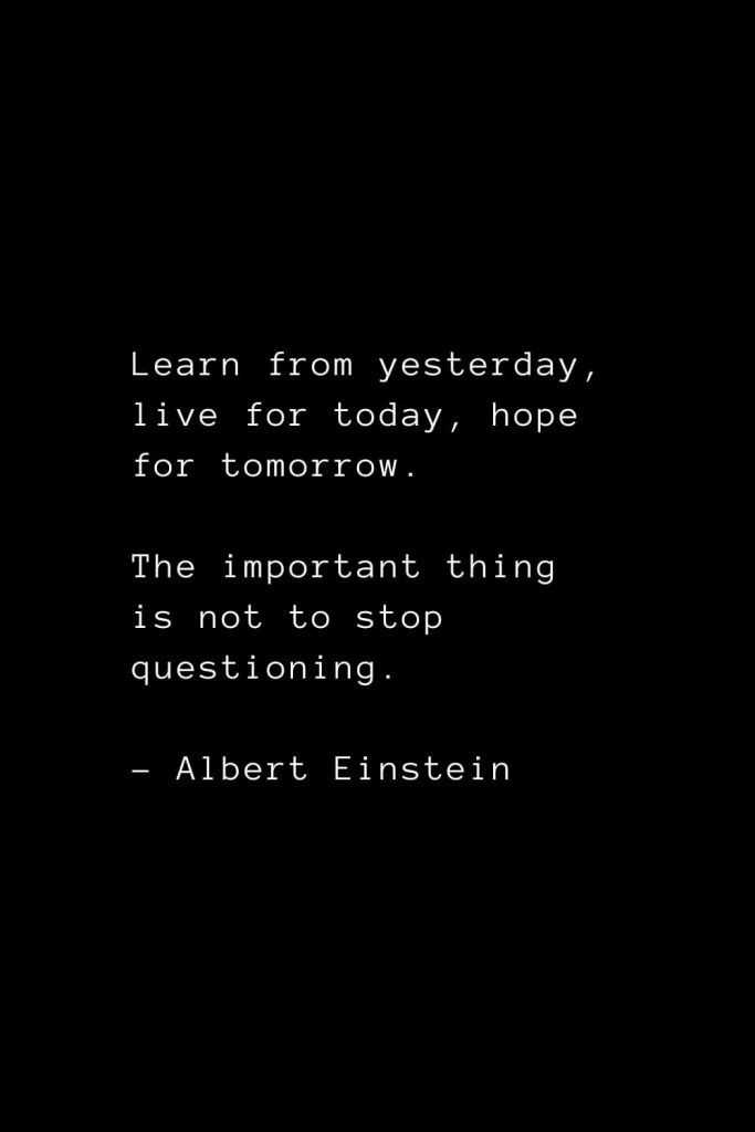 Learn from yesterday, live for today, hope for tomorrow. The important thing is not to stop questioning. - Albert Einstein